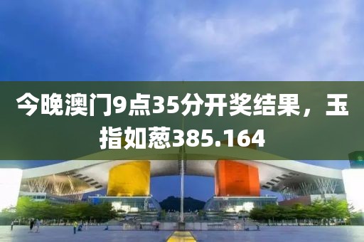 今晚澳門9點(diǎn)35分開獎(jiǎng)結(jié)果，玉指如蔥385.164