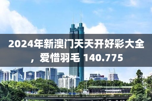 2024年新澳門天天開(kāi)好彩大全，愛(ài)惜羽毛 140.775