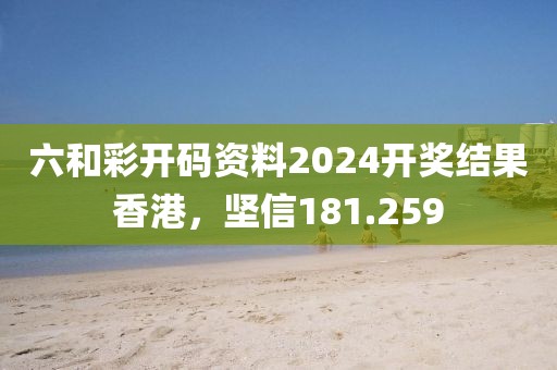 六和彩開碼資料2024開獎結果香港，堅信181.259