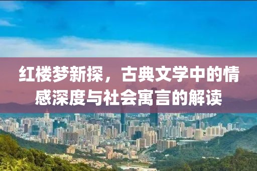 紅樓夢(mèng)新探，古典文學(xué)中的情感深度與社會(huì)寓言的解讀