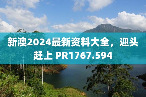 新澳2024最新資料大全，迎頭趕上 PR1767.594