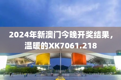 2024年新澳門今晚開獎結(jié)果，溫暖的XK7061.218
