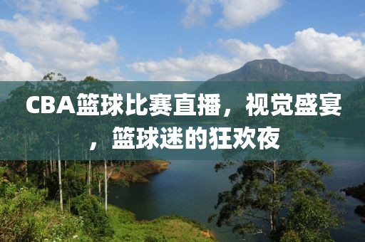 CBA籃球比賽直播，視覺盛宴，籃球迷的狂歡夜