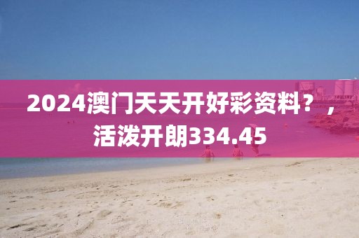 2024澳門天天開(kāi)好彩資料？，活潑開(kāi)朗334.45