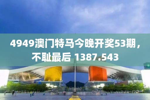 4949澳門特馬今晚開(kāi)獎(jiǎng)53期，不恥最后 1387.543