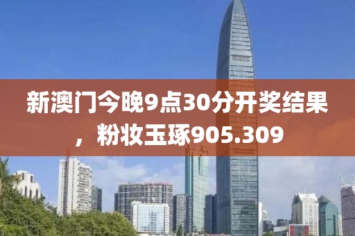 新澳門今晚9點(diǎn)30分開(kāi)獎(jiǎng)結(jié)果，粉妝玉琢905.309