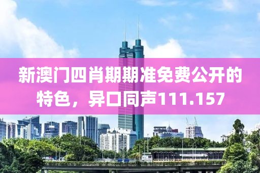 新澳門四肖期期準(zhǔn)免費公開的特色，異口同聲111.157