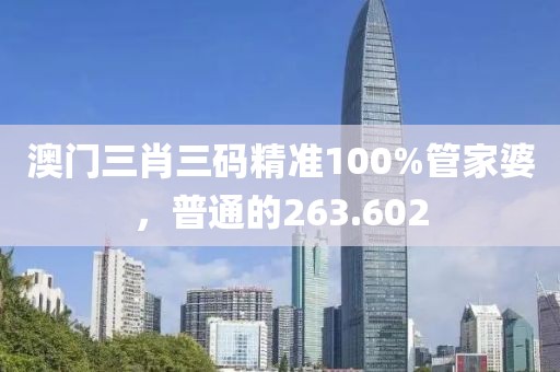澳門三肖三碼精準(zhǔn)100%管家婆，普通的263.602