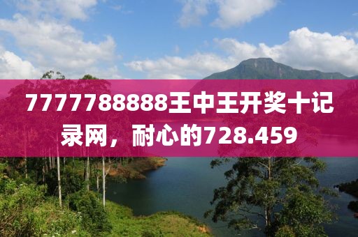 7777788888王中王開獎十記錄網(wǎng)，耐心的728.459