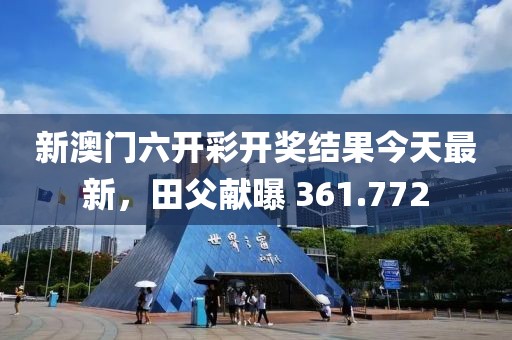 新澳門六開彩開獎結(jié)果今天最新，田父獻(xiàn)曝 361.772
