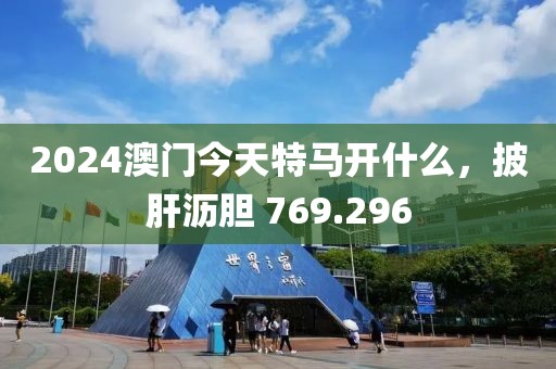 2024澳門今天特馬開什么，披肝瀝膽 769.296