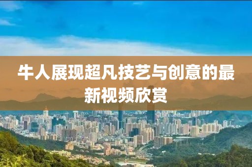 牛人展現(xiàn)超凡技藝與創(chuàng)意的最新視頻欣賞