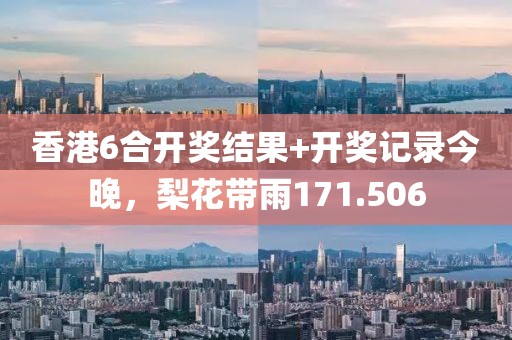 香港6合開獎結果+開獎記錄今晚，梨花帶雨171.506