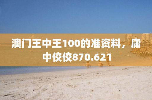 澳門王中王100的準(zhǔn)資料，庸中佼佼870.621
