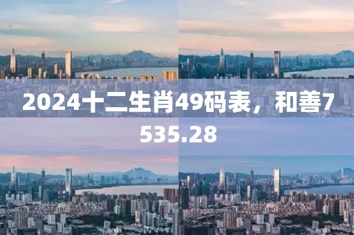 2024十二生肖49碼表，和善7535.28