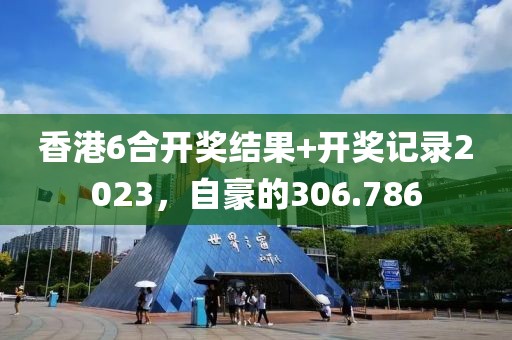 香港6合開獎結(jié)果+開獎記錄2023，自豪的306.786