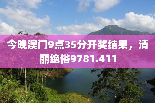 今晚澳門9點35分開獎結(jié)果，清麗絕俗9781.411