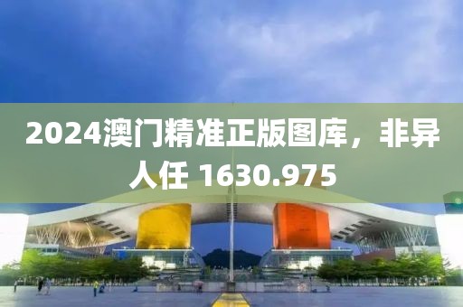 2024澳門精準(zhǔn)正版圖庫，非異人任 1630.975