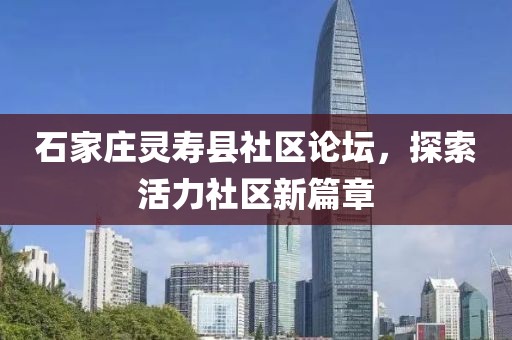 石家莊靈壽縣社區(qū)論壇，探索活力社區(qū)新篇章