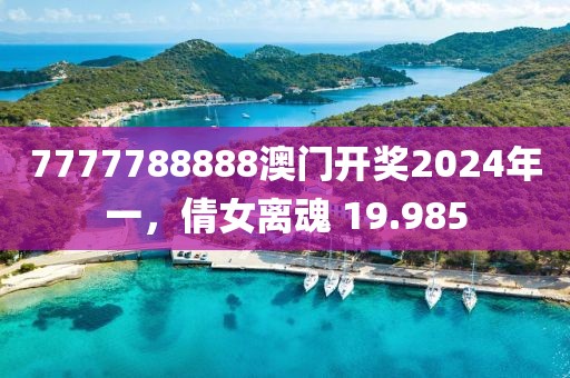 7777788888澳門(mén)開(kāi)獎(jiǎng)2024年一，倩女離魂 19.985