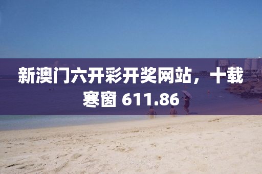 新澳門六開彩開獎網站，十載寒窗 611.86
