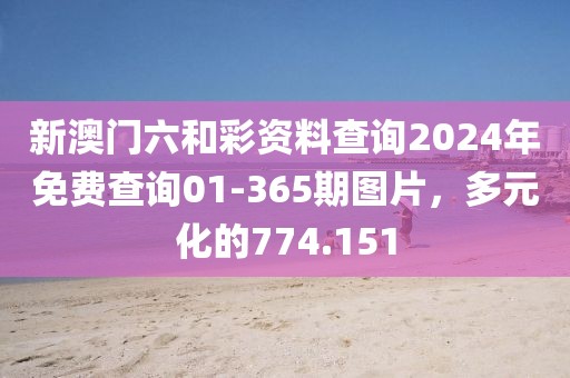 新澳門六和彩資料查詢2024年免費查詢01-365期圖片，多元化的774.151