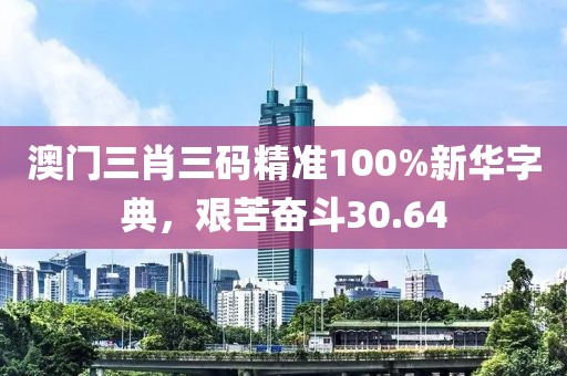 澳門三肖三碼精準(zhǔn)100%新華字典，艱苦奮斗30.64