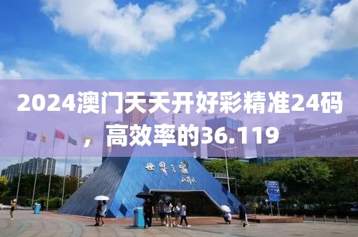 2024澳門天天開好彩精準(zhǔn)24碼，高效率的36.119