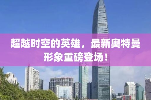 超越時空的英雄，最新奧特曼形象重磅登場！