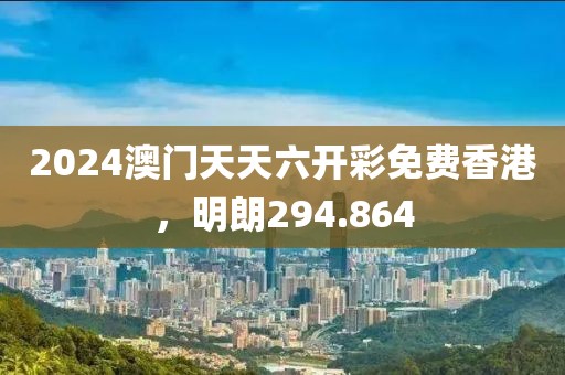 2024澳門天天六開彩免費香港，明朗294.864
