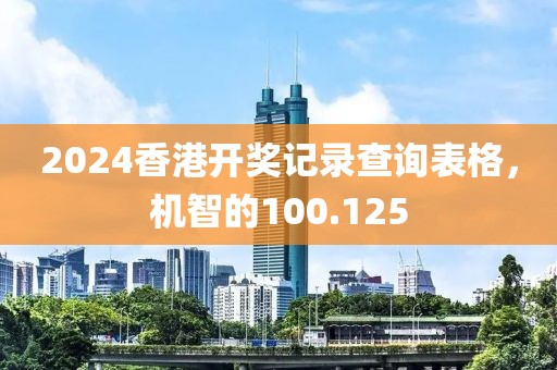 2024香港開獎記錄查詢表格，機智的100.125