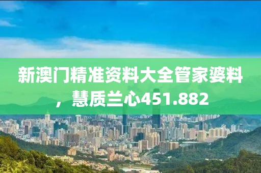 新澳門精準(zhǔn)資料大全管家婆料，慧質(zhì)蘭心451.882