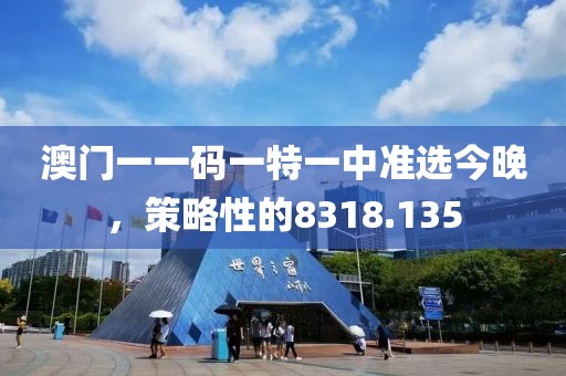 澳門一一碼一特一中準選今晚，策略性的8318.135