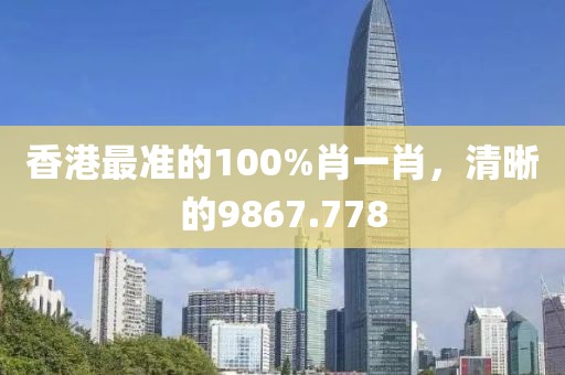 香港最準(zhǔn)的100%肖一肖，清晰的9867.778