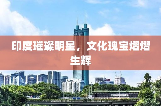 印度璀璨明星，文化瑰寶熠熠生輝