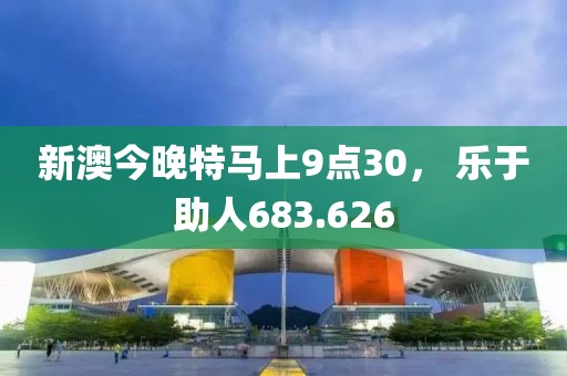 新澳今晚特馬上9點30， 樂于助人683.626