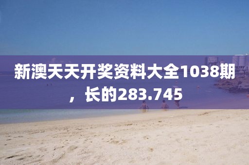新澳天天開獎(jiǎng)資料大全1038期，長的283.745