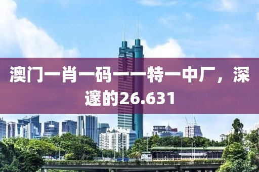 澳門(mén)一肖一碼一一特一中廠，深邃的26.631