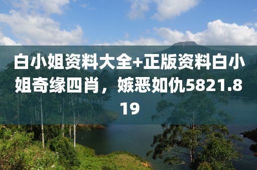 白小姐資料大全+正版資料白小姐奇緣四肖，嫉惡如仇5821.819