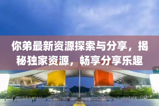 你弟最新資源探索與分享，揭秘獨(dú)家資源，暢享分享樂趣