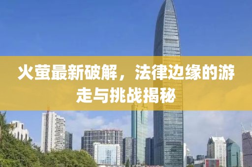 火螢最新破解，法律邊緣的游走與挑戰(zhàn)揭秘