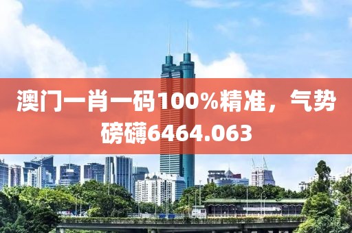 澳門一肖一碼100%精準，氣勢磅礴6464.063