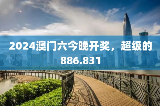 2024澳門六今晚開(kāi)獎(jiǎng)，超級(jí)的886.831