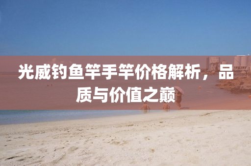 光威釣魚竿手竿價格解析，品質與價值之巔