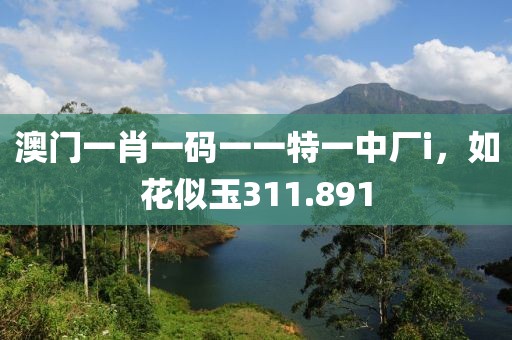 澳門一肖一碼一一特一中廠i，如花似玉311.891