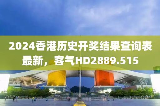 2024香港歷史開獎結果查詢表最新，客氣HD2889.515