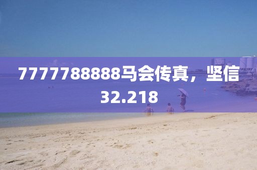 7777788888馬會(huì)傳真，堅(jiān)信32.218