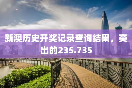 新澳歷史開獎記錄查詢結(jié)果，突出的235.735