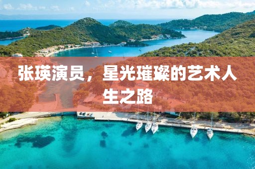 張瑛演員，星光璀璨的藝術(shù)人生之路