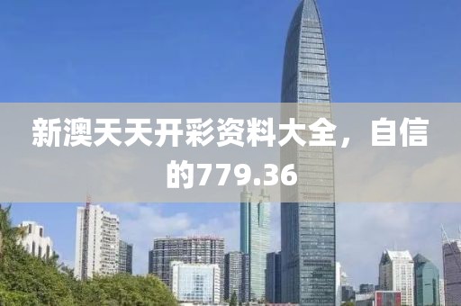 新澳天天開彩資料大全，自信的779.36
